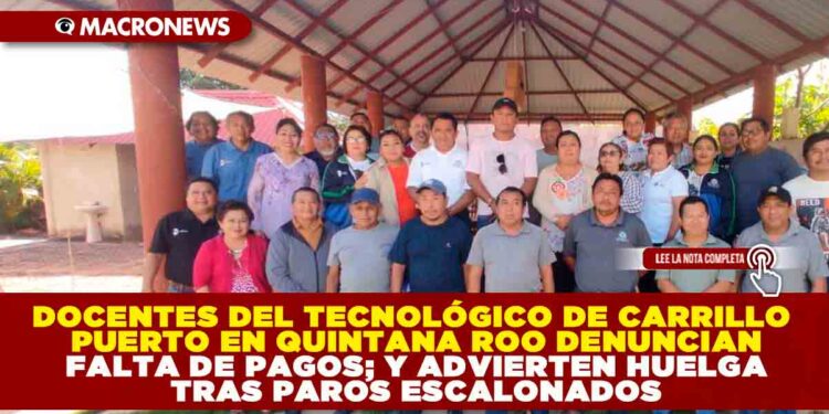 DOCENTES DEL TECNOLÓGICO DE CARRILLO PUERTO EN QUINTANA ROO DENUNCIAN FALTA DE PAGOS; Y ADVIERTEN HUELGA TRAS PAROS ESCALONADOS