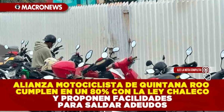 ALIANZA MOTOCICLISTA DE QUINTANA ROO CUMPLEN EN UN 80% CON LA LEY CHALECO Y PROPONEN FACILIDADES PARA SALDAR ADEUDOS