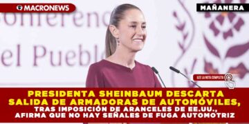 PRESIDENTA SHEINBAUM DESCARTA SALIDA DE ARMADORAS DE AUTOMÓVILES, TRAS IMPOSICIÓN DE ARANCELES DE EE.UU., AFIRMA QUE NO HAY SEÑALES DE FUGA AUTOMOTRIZ
