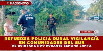 REFUERZA POLICÍA RURAL VIGILANCIA EN COMUNIDADES DEL SUR DE QUINTANA ROO DURANTE SEMANA SANTA