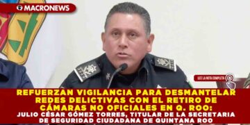 REFUERZAN VIGILANCIA PARA DESMANTELAR REDES DELICTIVAS CON EL RETIRO DE CÁMARAS NO OFICIALES EN Q. ROO: JULIO CÉSAR GÓMEZ TORRES, TITULAR DE LA SECRETARIA DE SEGURIDAD CIUDADANA DE QUINTANA ROO