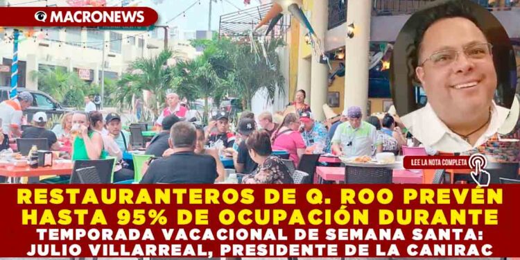 RESTAURANTEROS DE QUINTANA ROO PREVÉN HASTA 95% DE OCUPACIÓN DURANTE TEMPORADA VACACIONAL DE SEMANA SANTA: JULIO VILLARREAL, PRESIDENTE DE LA CANIRAC
