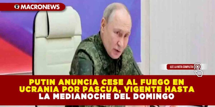 PUTIN ANUNCIA CESE AL FUEGO EN UCRANIA POR PASCUA, VIGENTE HASTA LA MEDIANOCHE DEL DOMINGO