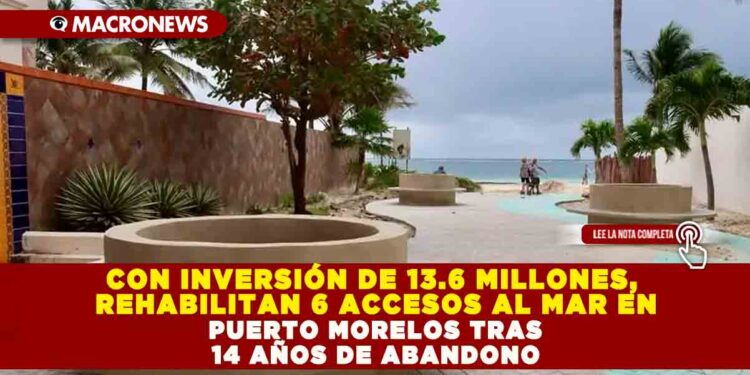 CON INVERSIÓN DE 13.6 MILLONES, REHABILITAN 6 ACCESOS AL MAR EN PUERTO MORELOS TRAS 14 AÑOS DE ABANDONO