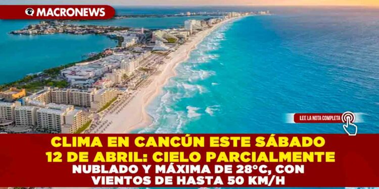 CLIMA EN CANCÚN ESTE SÁBADO 12 DE ABRIL: CIELO PARCIALMENTE NUBLADO Y MÁXIMA DE 28°C, CON VIENTOS DE HASTA 50 KM/H
