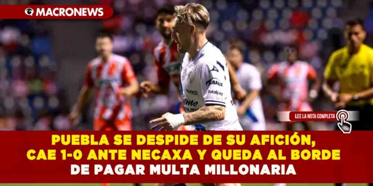 PUEBLA SE DESPIDE DE SU AFICIÓN, CAE 1-0 ANTE NECAXA Y QUEDA AL BORDE DE PAGAR MULTA MILLONARIA