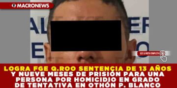 LOGRA FGE QUINTANA ROO SENTENCIA DE 13 AÑOS Y NUEVE MESES DE PRISIÓN PARA UNA PERSONA POR HOMICIDIO EN GRADO DE TENTATIVA EN OTHÓN P. BLANCO