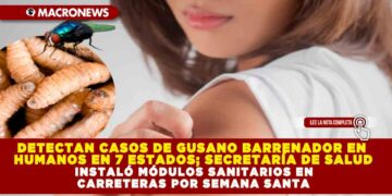 DETECTAN CASOS DE GUSANO BARRENADOR EN HUMANOS EN 7 ESTADOS; SECRETARÍA DE SALUD INSTALÓ MÓDULOS SANITARIOS EN CARRETERAS POR SEMANA SANTA
