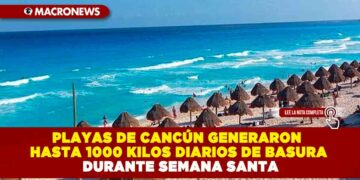 PLAYAS DE CANCÚN GENERARON HASTA 1000 KILOS DIARIOS DE BASURA DURANTE SEMANA SANTA