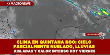 CLIMA EN QUINTANA ROO: CIELO PARCIALMENTE NUBLADO, LLUVIAS AISLADAS Y CALOR INTENSO HOY VIERNES