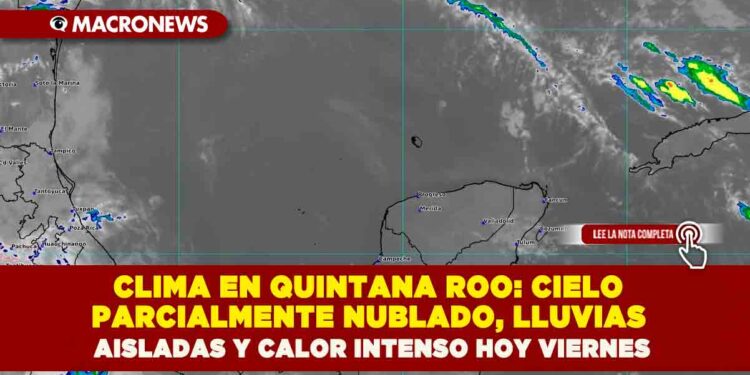 CLIMA EN QUINTANA ROO: CIELO PARCIALMENTE NUBLADO, LLUVIAS AISLADAS Y CALOR INTENSO HOY VIERNES