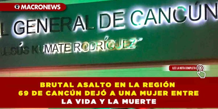 BRUTAL ASALTO EN LA REGIÓN 69 DE CANCÚN DEJÓ A UNA MUJER ENTRE LA VIDA Y LA MUERTE