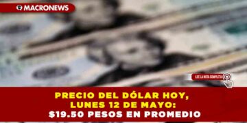PRECIO DEL DÓLAR HOY, LUNES 12 DE MAYO: $19.50 PESOS EN PROMEDIO