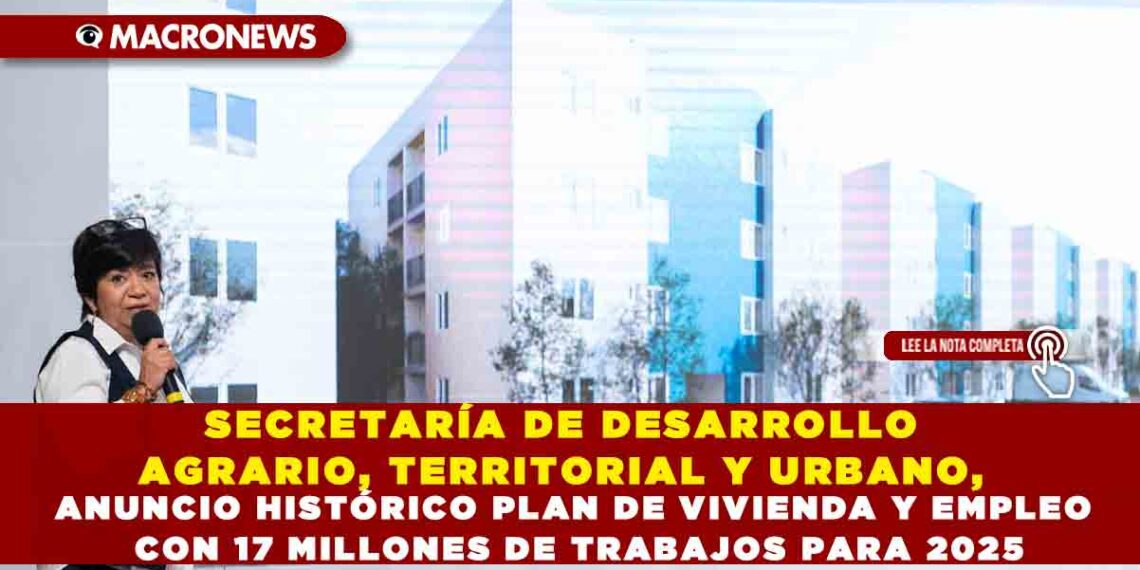SECRETARÍA DE DESARROLLO AGRARIO, TERRITORIAL Y URBANO, ANUNCIO HISTÓRICO PLAN DE VIVIENDA Y EMPLEO CON 17 MILLONES DE TRABAJOS PARA 2025