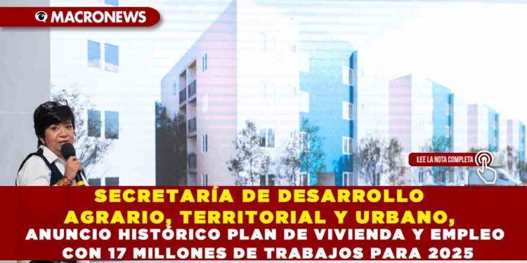 SECRETARÍA DE DESARROLLO AGRARIO, TERRITORIAL Y URBANO, ANUNCIO HISTÓRICO PLAN DE VIVIENDA Y EMPLEO CON 17 MILLONES DE TRABAJOS PARA 2025