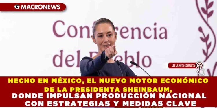HECHO EN MÉXICO, EL NUEVO MOTOR ECONÓMICO DE LA PRESIDENTA SHEINBAUM, DONDE IMPULSAN PRODUCCIÓN NACIONAL CON ESTRATEGIAS Y MEDIDAS CLAVE