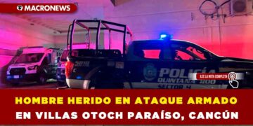 HOMBRE HERIDO EN ATAQUE ARMADO EN VILLAS OTOCH PARAÍSO, CANCÚN