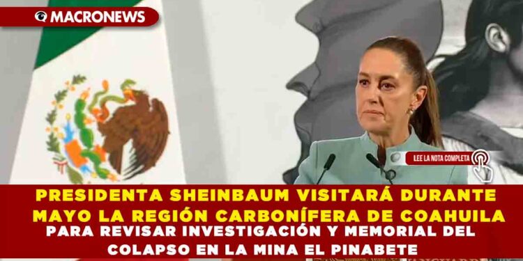 PRESIDENTA SHEINBAUM VISITARÁ DURANTE MAYO LA REGIÓN CARBONÍFERA DE COAHUILA PARA REVISAR INVESTIGACIÓN Y MEMORIAL DEL COLAPSO EN LA MINA EL PINABETE