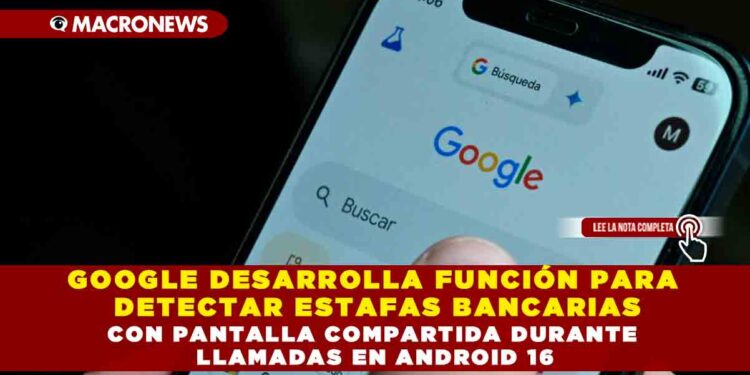 GOOGLE DESARROLLA FUNCIÓN PARA DETECTAR ESTAFAS BANCARIAS CON PANTALLA COMPARTIDA DURANTE LLAMADAS EN ANDROID 16