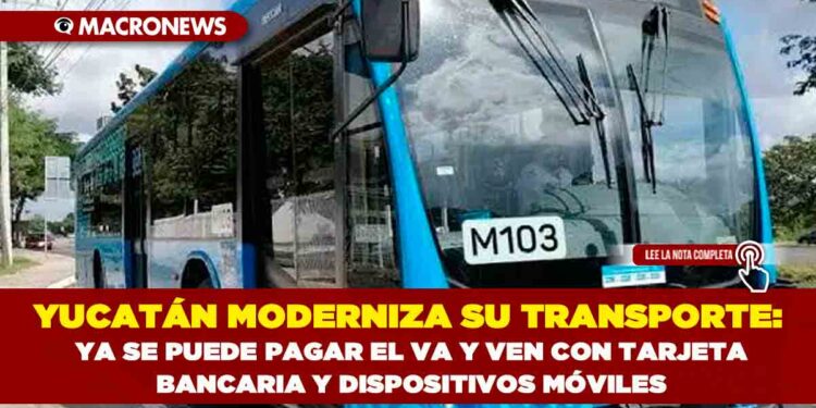 YUCATÁN MODERNIZA SU TRANSPORTE: YA SE PUEDE PAGAR EL VA Y VEN CON TARJETA BANCARIA Y DISPOSITIVOS MÓVILES