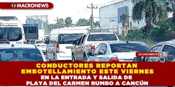 CONDUCTORES REPORTAN EMBOTELLAMIENTO ESTE VIERNES EN LA ENTRADA Y SALIDA DE PLAYA DEL CARMEN RUMBO A CANCÚN