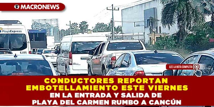 CONDUCTORES REPORTAN EMBOTELLAMIENTO ESTE VIERNES EN LA ENTRADA Y SALIDA DE PLAYA DEL CARMEN RUMBO A CANCÚN