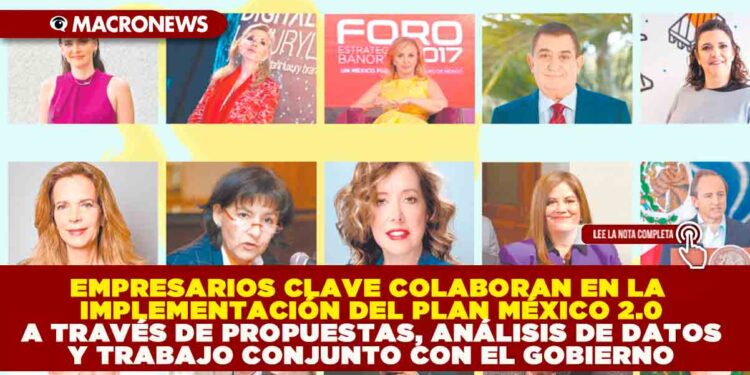 EMPRESARIOS CLAVE COLABORAN EN LA IMPLEMENTACIÓN DEL PLAN MÉXICO 2.0 A TRAVÉS DE PROPUESTAS, ANÁLISIS DE DATOS Y TRABAJO CONJUNTO CON EL GOBIERNO