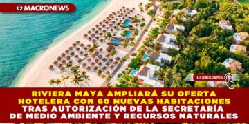 RIVIERA MAYA BUSCA AMPLIAR SU OFERTA HOTELERA A 60 MIL HABITACIONES TRAS AUTORIZACIÓN DE LA SECRETARÍA DE MEDIO AMBIENTE Y RECURSOS NATURALES