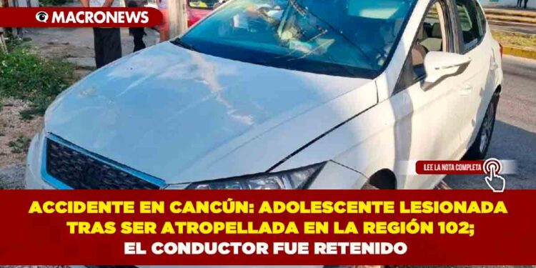 ACCIDENTE EN CANCÚN: ADOLESCENTE LESIONADA TRAS SER ATROPELLADA EN LA REGIÓN 102; EL CONDUCTOR FUE RETENIDO