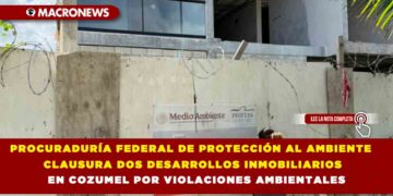PROCURADURÍA FEDERAL DE PROTECCIÓN AL AMBIENTE CLAUSURA DOS DESARROLLOS INMOBILIARIOS EN COZUMEL POR VIOLACIONES AMBIENTALES