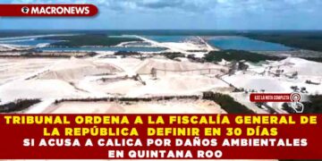 TRIBUNAL ORDENA A LA FISCALÍA GENERAL DE LA REPÚBLICA  DEFINIR EN 30 DÍAS SI ACUSA A CALICA POR DAÑOS AMBIENTALES EN QUINTANA ROO