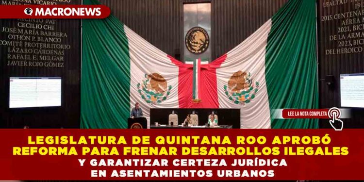 LEGISLATURA DE QUINTANA ROO APROBÓ REFORMA PARA FRENAR DESARROLLOS ILEGALES Y GARANTIZAR CERTEZA JURÍDICA EN ASENTAMIENTOS URBANOS