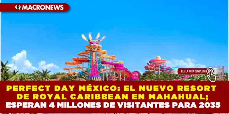 PERFECT DAY MÉXICO: EL NUEVO RESORT DE ROYAL CARIBBEAN EN MAHAHUAL; ESPERAN 4 MILLONES DE VISITANTES PARA 2035