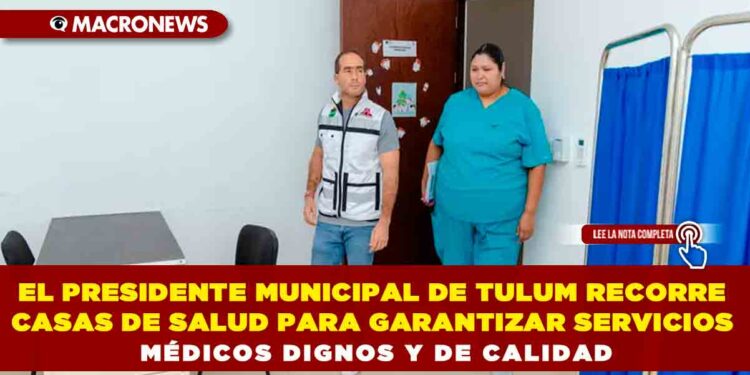 EL PRESIDENTE MUNICIPAL DE TULUM RECORRE CASAS DE SALUD PARA GARANTIZAR SERVICIOS MÉDICOS DIGNOS Y DE CALIDAD