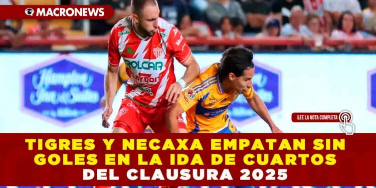 TIGRES Y NECAXA EMPATAN SIN GOLES EN LA IDA DE CUARTOS DEL CLAUSURA 2025