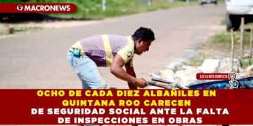OCHO DE CADA DIEZ ALBAÑILES EN QUINTANA ROO CARECEN DE SEGURIDAD SOCIAL ANTE LA FALTA DE INSPECCIONES EN OBRAS