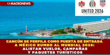 CANCÚN SE PERFILA COMO PUERTA DE ENTRADA A MÉXICO RUMBO AL MUNDIAL 2026: ALISTAN VUELOS, CAMPAÑAS Y PAQUETES TURÍSTICOS