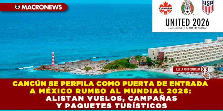 CANCÚN SE PERFILA COMO PUERTA DE ENTRADA A MÉXICO RUMBO AL MUNDIAL 2026: ALISTAN VUELOS, CAMPAÑAS Y PAQUETES TURÍSTICOS