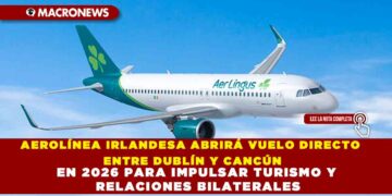 AEROLÍNEA IRLANDESA ABRIRÁ VUELO DIRECTO ENTRE DUBLÍN Y CANCÚN EN 2026 PARA IMPULSAR TURISMO Y RELACIONES BILATERALES