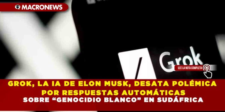 GROK, LA IA DE ELON MUSK, DESATA POLÉMICA POR RESPUESTAS AUTOMÁTICAS SOBRE “GENOCIDIO BLANCO” EN SUDÁFRICA