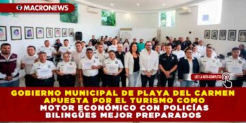 GOBIERNO MUNICIPAL DE PLAYA DEL CARMEN APUESTA POR EL TURISMO COMO MOTOR ECONÓMICO CON POLICÍAS BILINGÜES MEJOR PREPARADOS