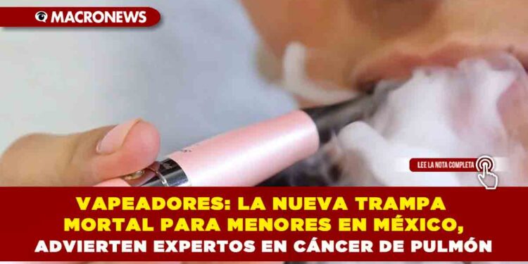 VAPEADORES: LA NUEVA TRAMPA MORTAL PARA MENORES EN MÉXICO, ADVIERTEN EXPERTOS EN CÁNCER DE PULMÓN