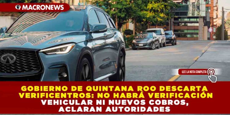 GOBIERNO DE QUINTANA ROO DESCARTA VERIFICENTROS: NO HABRÁ VERIFICACIÓN VEHICULAR NI NUEVOS COBROS, ACLARAN AUTORIDADES