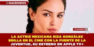 LA ACTRIZ MEXICANA EIZA GONZÁLEZ BRILLA EN EL CINE CON LA FUENTE DE LA JUVENTUD, SU ESTRENO EN APPLE TV+