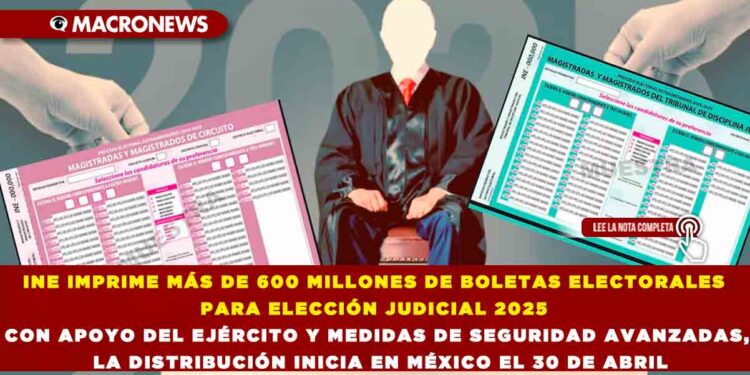 INE IMPRIME MÁS DE 600 MILLONES DE BOLETAS ELECTORALES PARA ELECCIÓN JUDICIAL 2025 CON APOYO DEL EJÉRCITO Y MEDIDAS DE SEGURIDAD AVANZADAS, LA DISTRIBUCIÓN INICIA EN MÉXICO EL 30 DE ABRIL