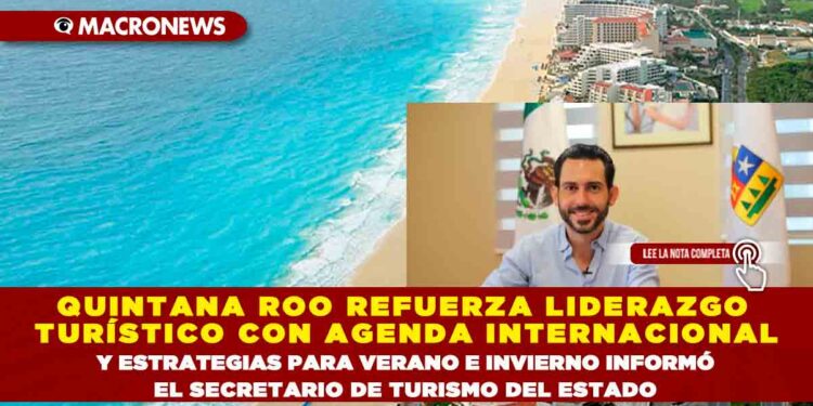QUINTANA ROO REFUERZA LIDERAZGO TURÍSTICO CON AGENDA INTERNACIONAL Y ESTRATEGIAS PARA VERANO E INVIERNO INFORMÓ EL SECRETARIO DE TURISMO DEL ESTADO