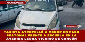 TAXISTA ATROPELLÓ A MENOR EN PASO PEATONAL FRENTE A ESCUELA EN LA AVENIDA LEONA VICARIO DE CANCÚN