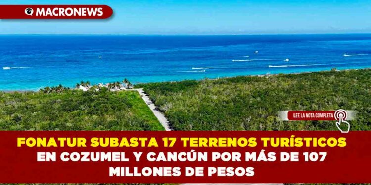 FONATUR SUBASTA 17 TERRENOS TURÍSTICOS EN COZUMEL Y CANCÚN POR MÁS DE 107 MILLONES DE PESOS