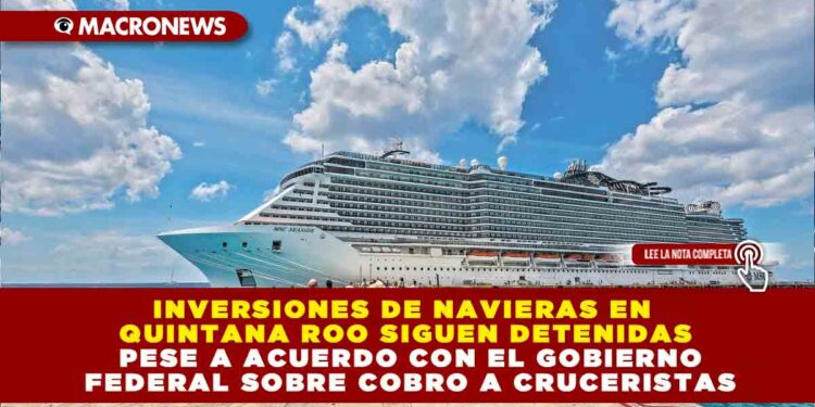 INVERSIONES DE NAVIERAS EN QUINTANA ROO SIGUEN DETENIDAS PESE A ACUERDO CON EL GOBIERNO FEDERAL SOBRE COBRO A CRUCERISTAS