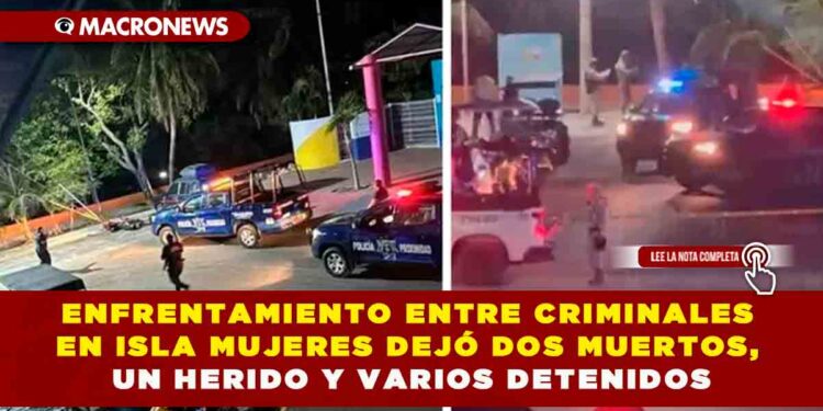 ENFRENTAMIENTO ENTRE CRIMINALES EN ISLA MUJERES DEJÓ DOS MUERTOS, UN HERIDO Y VARIOS DETENIDOS